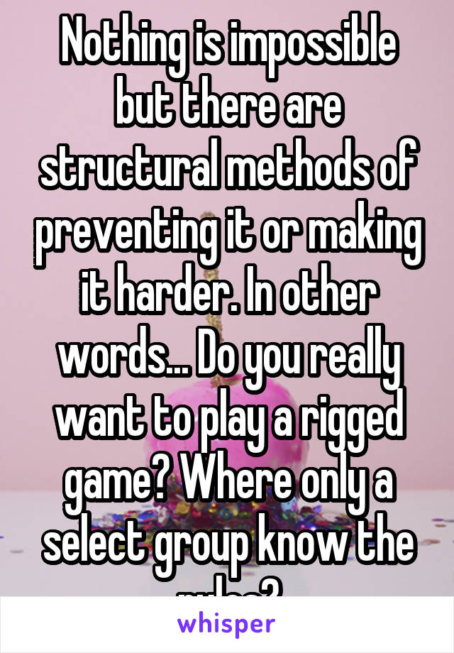 Nothing is impossible but there are structural methods of preventing it or making it harder. In other words... Do you really want to play a rigged game? Where only a select group know the rules?