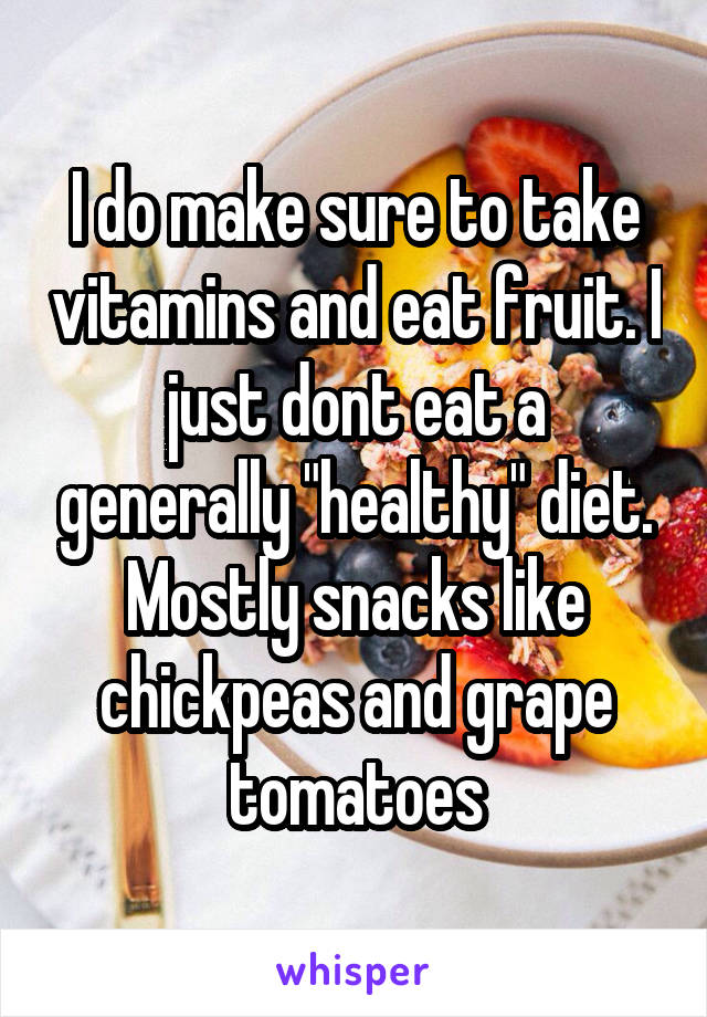 I do make sure to take vitamins and eat fruit. I just dont eat a generally "healthy" diet. Mostly snacks like chickpeas and grape tomatoes