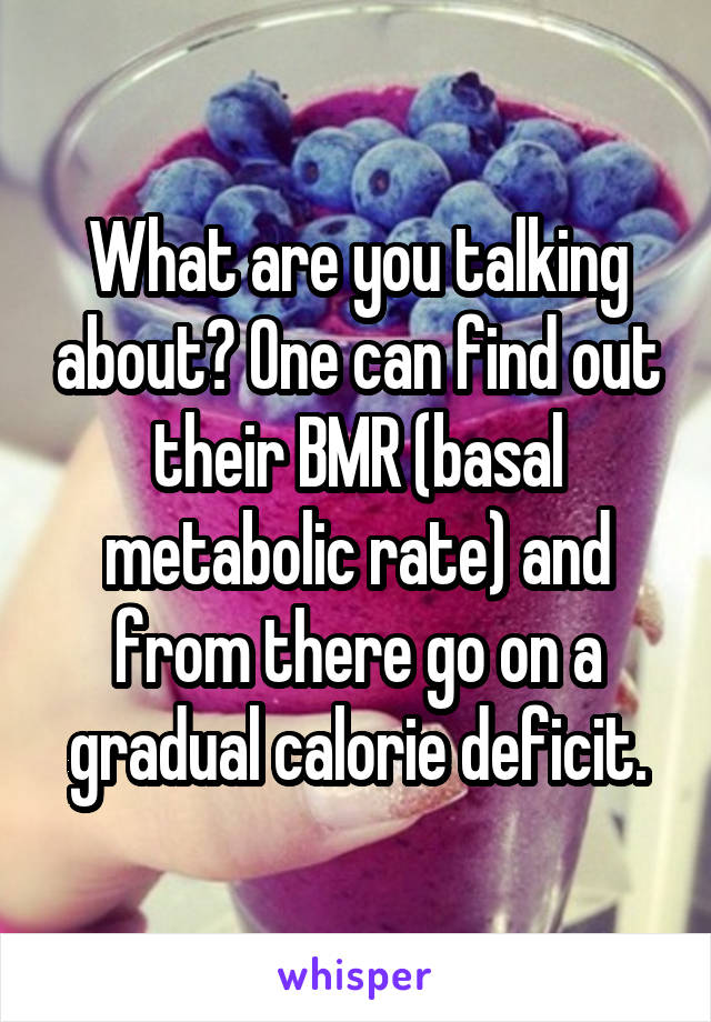 What are you talking about? One can find out their BMR (basal metabolic rate) and from there go on a gradual calorie deficit.