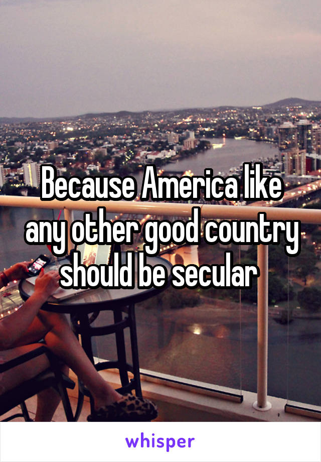 Because America like any other good country should be secular 