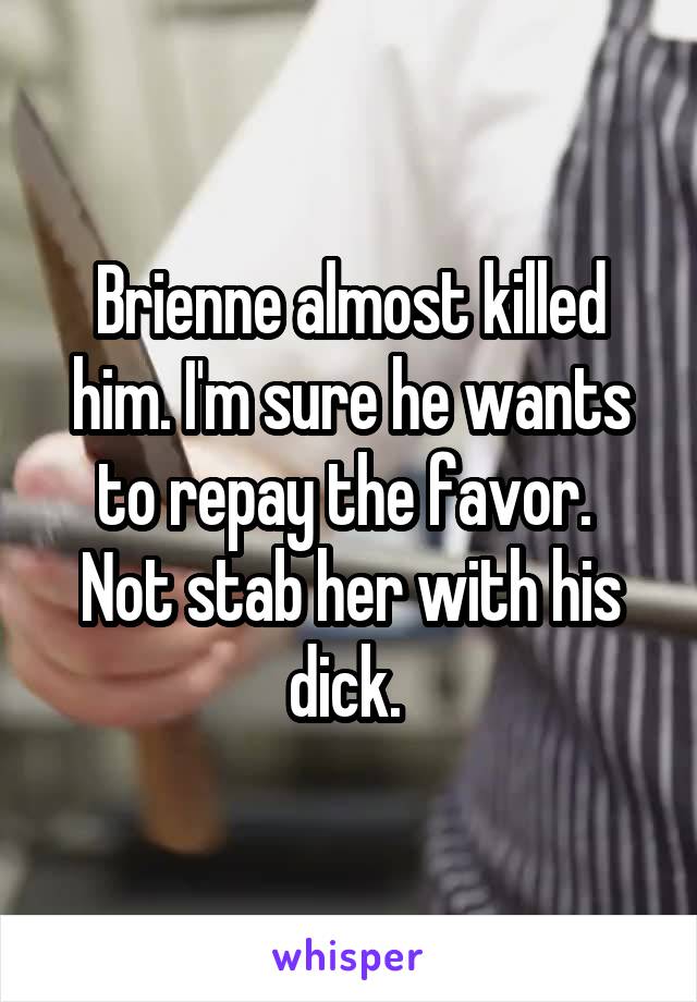 Brienne almost killed him. I'm sure he wants to repay the favor. 
Not stab her with his dick. 