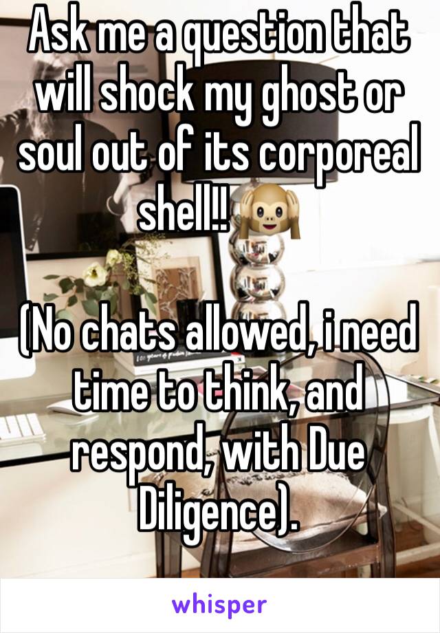 Ask me a question that will shock my ghost or soul out of its corporeal shell!! 🙉

(No chats allowed, i need time to think, and respond, with Due Diligence).