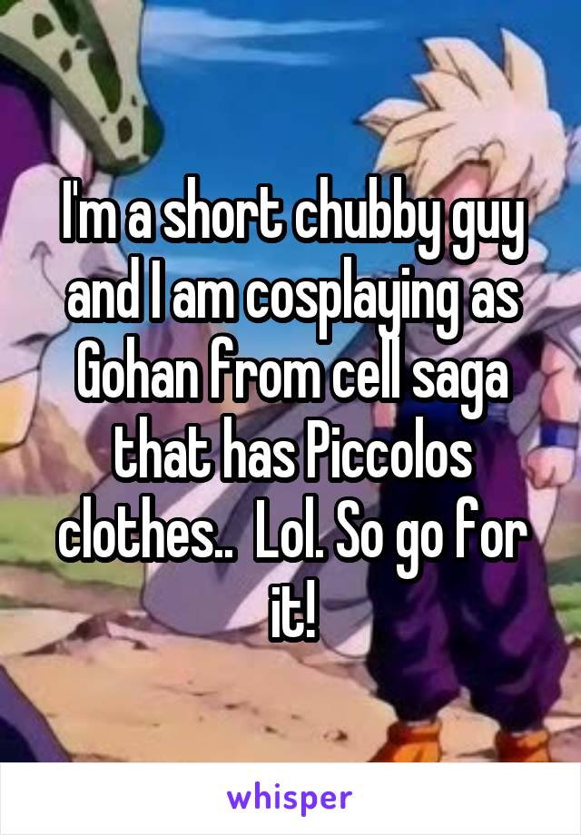 I'm a short chubby guy and I am cosplaying as Gohan from cell saga that has Piccolos clothes..  Lol. So go for it!