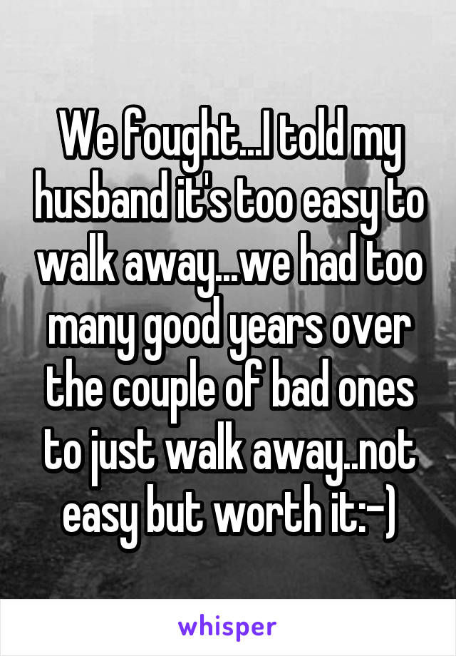 We fought...I told my husband it's too easy to walk away...we had too many good years over the couple of bad ones to just walk away..not easy but worth it:-)