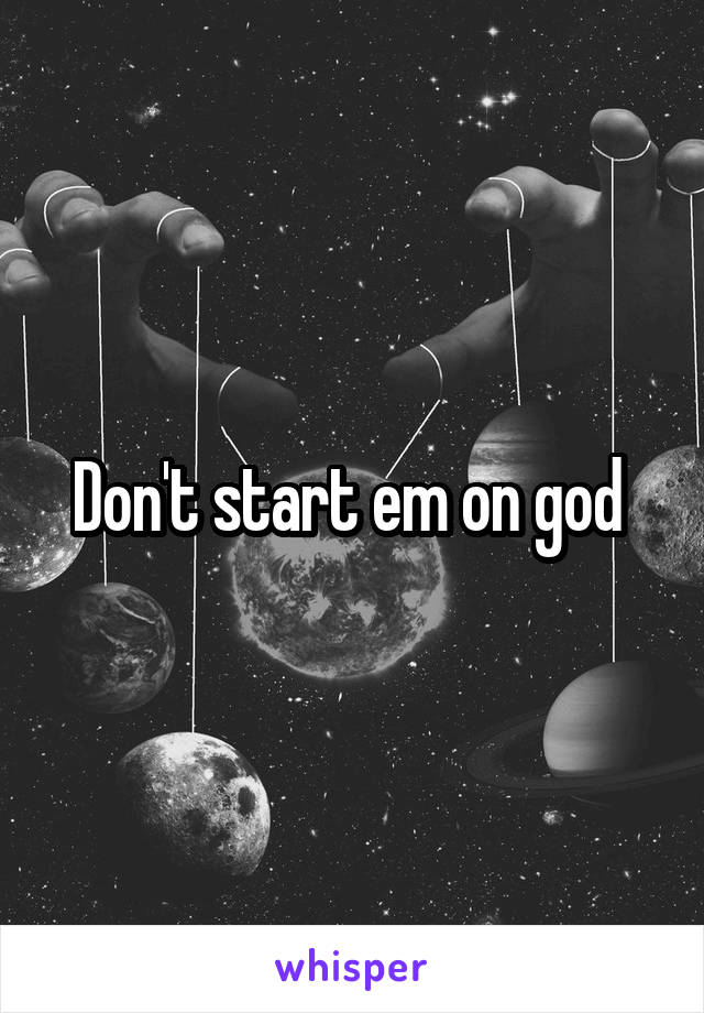 Don't start em on god 