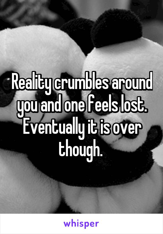 Reality crumbles around you and one feels lost. Eventually it is over though. 