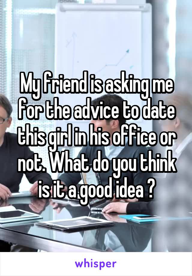 My friend is asking me for the advice to date this girl in his office or not. What do you think is it a good idea ?