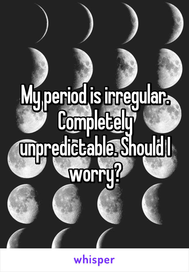 My period is irregular. Completely unpredictable. Should I worry?