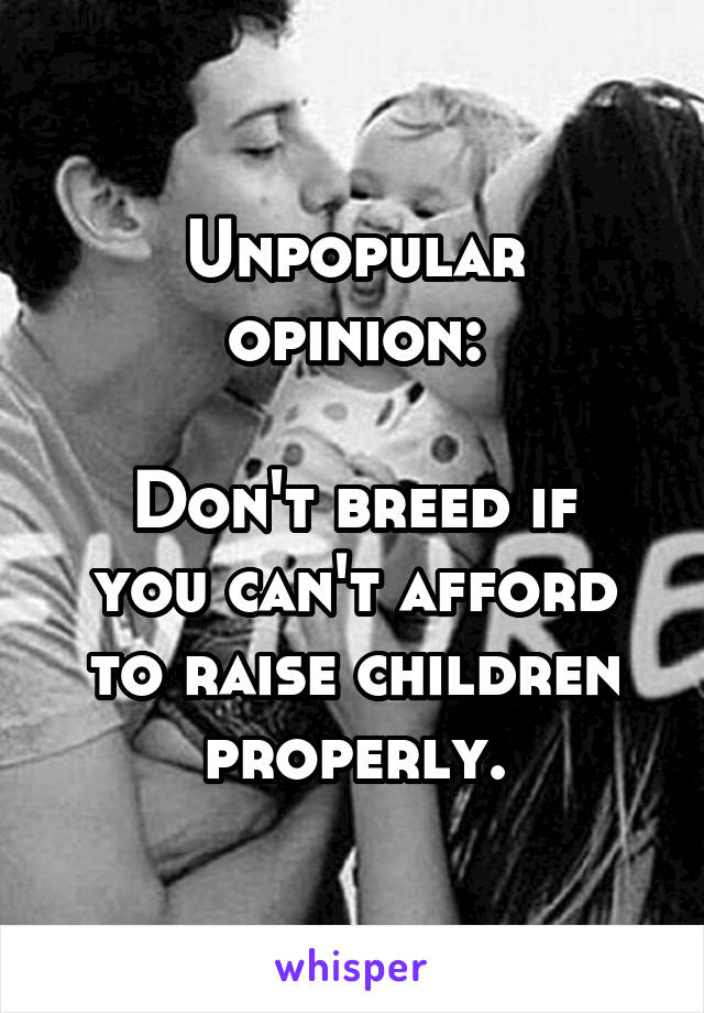 Unpopular opinion:

Don't breed if you can't afford to raise children properly.