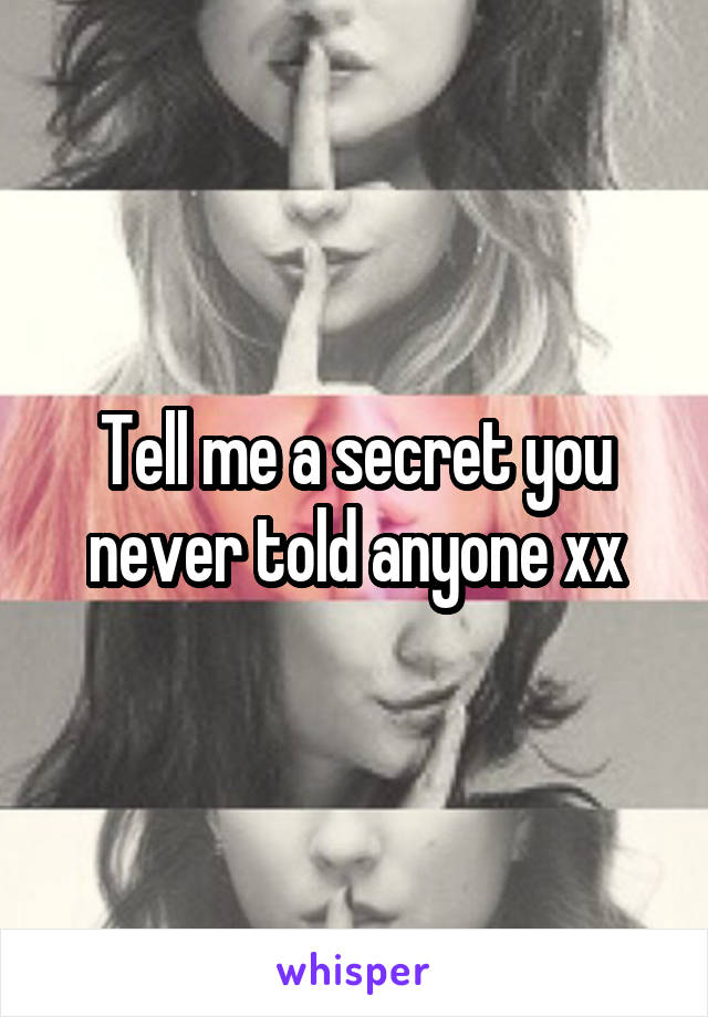 Tell me a secret you never told anyone xx