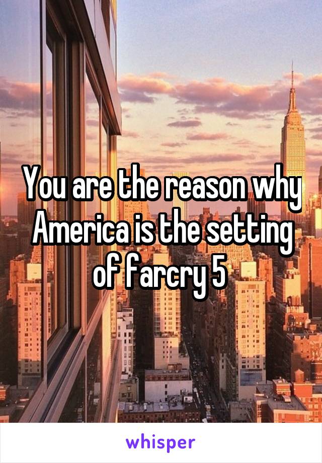 You are the reason why America is the setting of farcry 5 