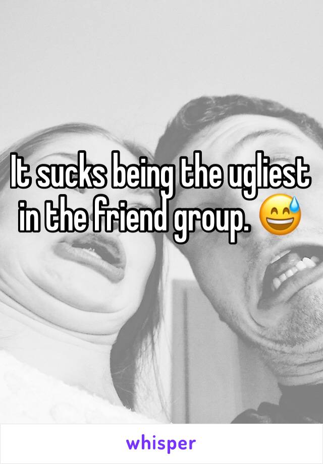 It sucks being the ugliest in the friend group. 😅