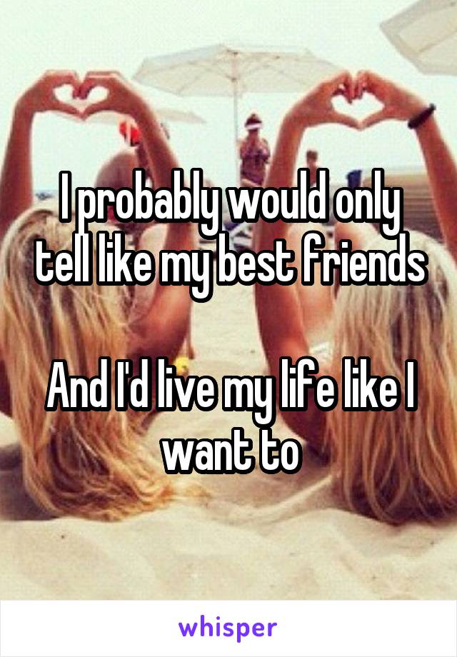 I probably would only tell like my best friends

And I'd live my life like I want to