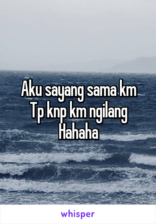 Aku sayang sama km
Tp knp km ngilang
Hahaha