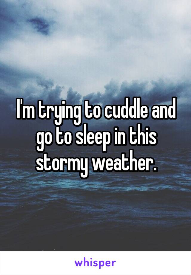 I'm trying to cuddle and go to sleep in this stormy weather.