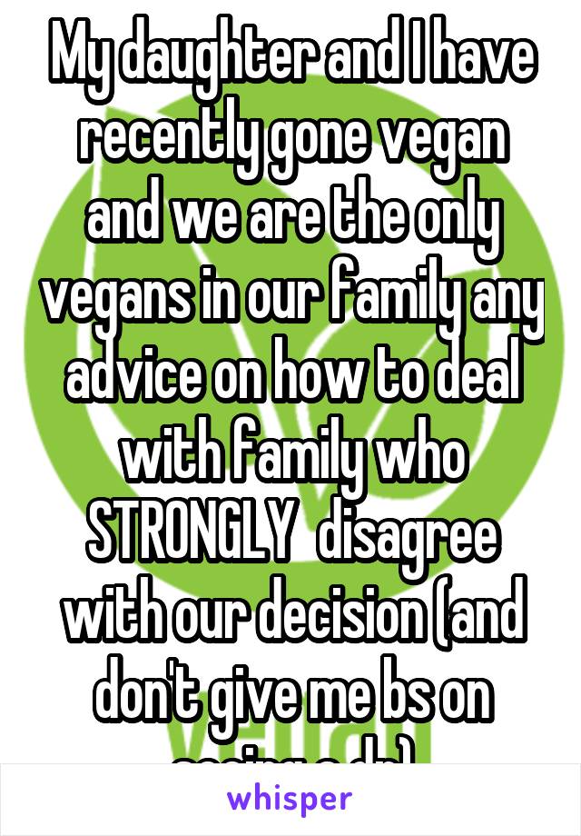 My daughter and I have recently gone vegan and we are the only vegans in our family any advice on how to deal with family who STRONGLY  disagree with our decision (and don't give me bs on seeing a dr)