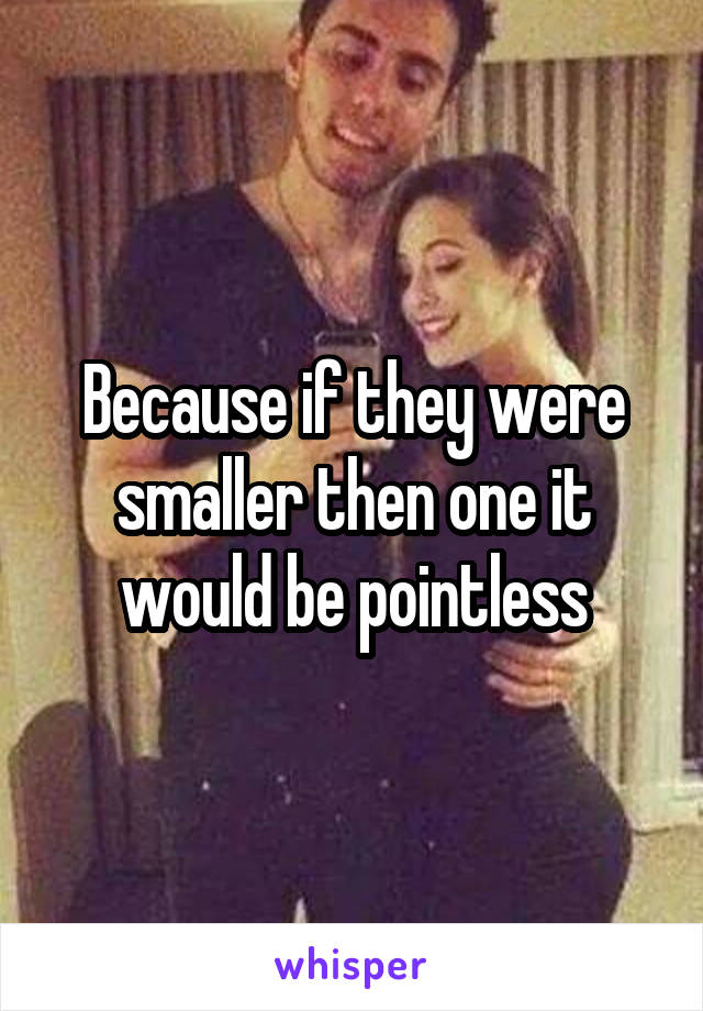 Because if they were smaller then one it would be pointless