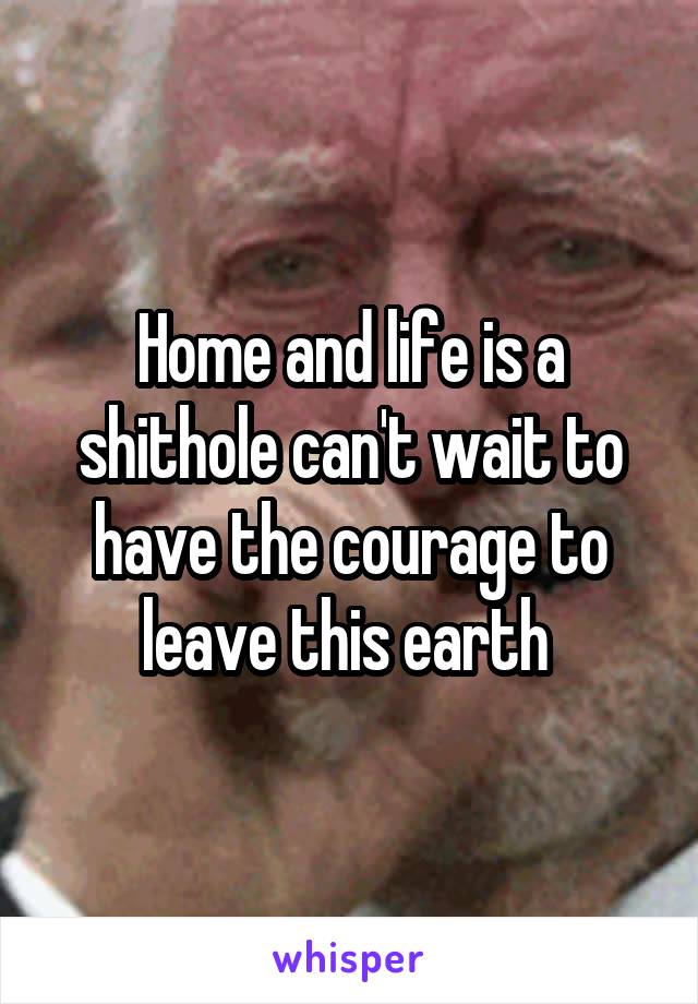 Home and life is a shithole can't wait to have the courage to leave this earth 