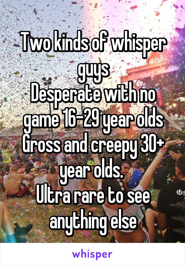 Two kinds of whisper guys
Desperate with no game 16-29 year olds
Gross and creepy 30+ year olds. 
Ultra rare to see anything else