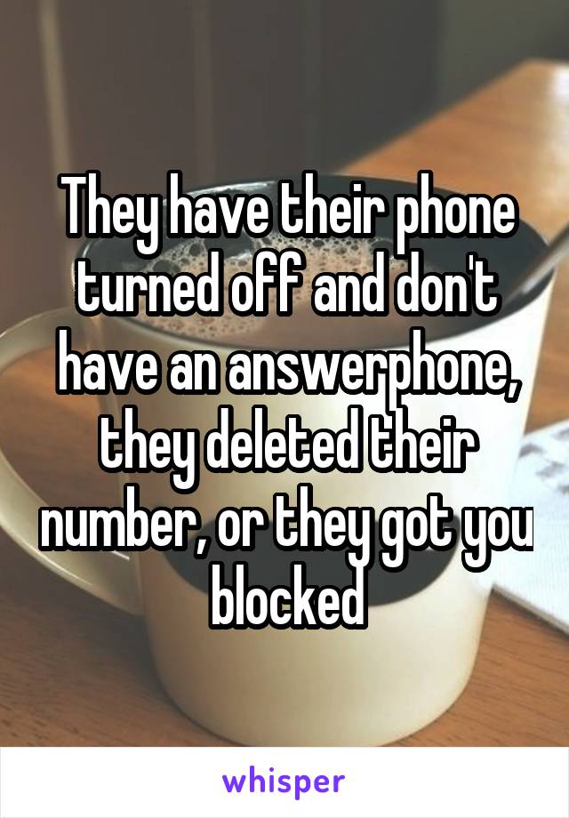 They have their phone turned off and don't have an answerphone, they deleted their number, or they got you blocked