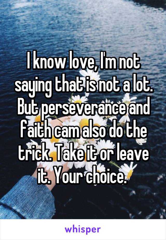 I know love, I'm not saying that is not a lot. But perseverance and faith cam also do the trick. Take it or leave it. Your choice. 