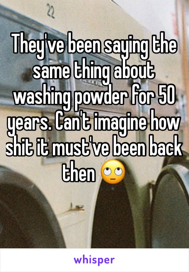 They've been saying the same thing about washing powder for 50 years. Can't imagine how shit it must've been back then 🙄