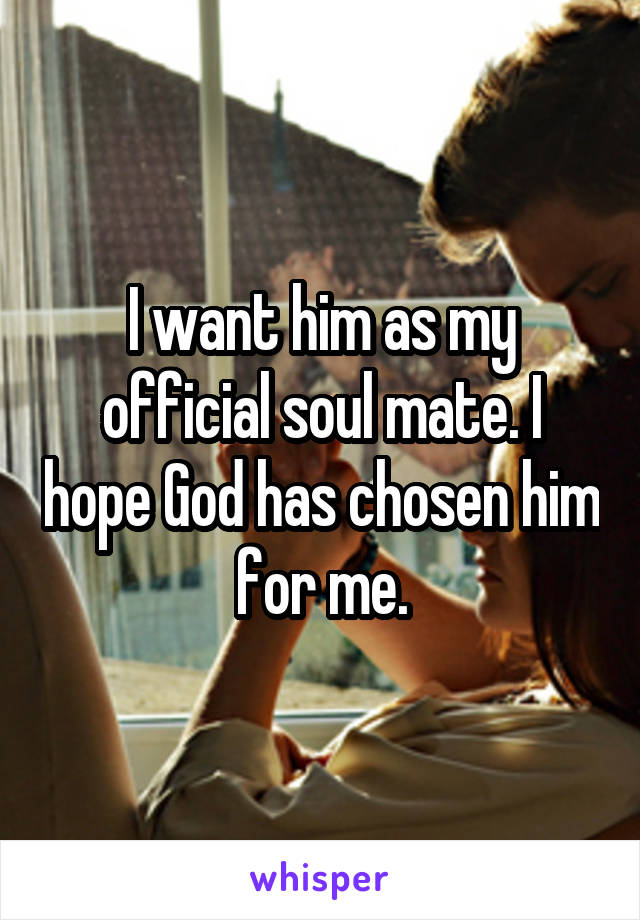 I want him as my official soul mate. I hope God has chosen him for me.