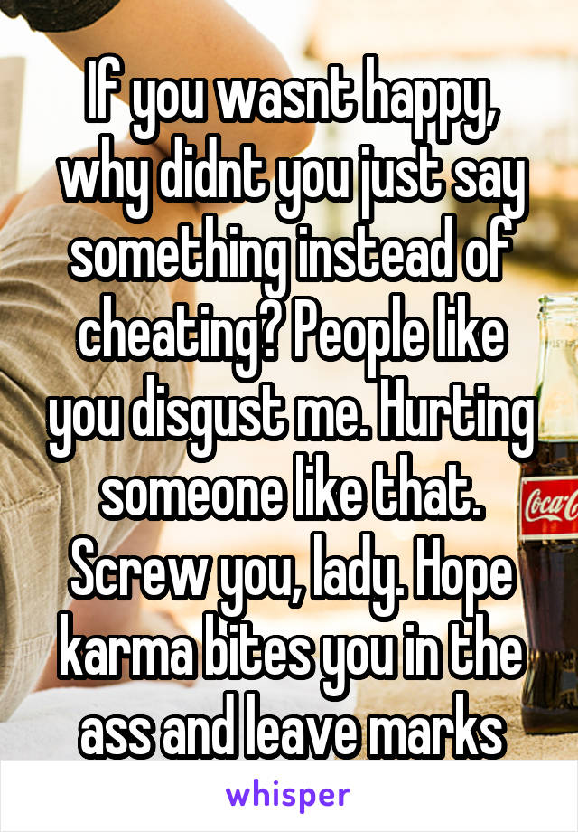 If you wasnt happy, why didnt you just say something instead of cheating? People like you disgust me. Hurting someone like that. Screw you, lady. Hope karma bites you in the ass and leave marks