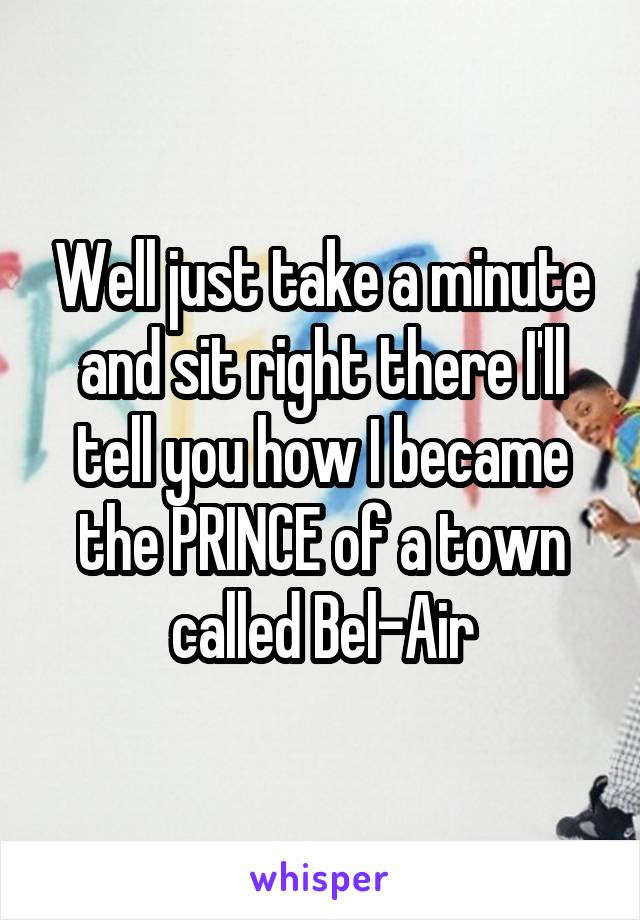 Well just take a minute and sit right there I'll tell you how I became the PRINCE of a town called Bel-Air