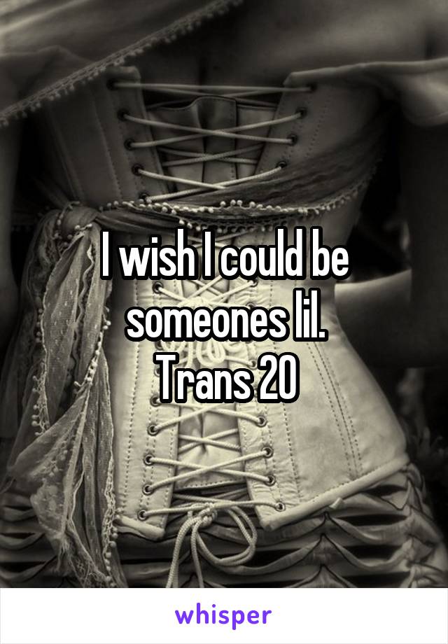 I wish I could be someones lil.
Trans 20