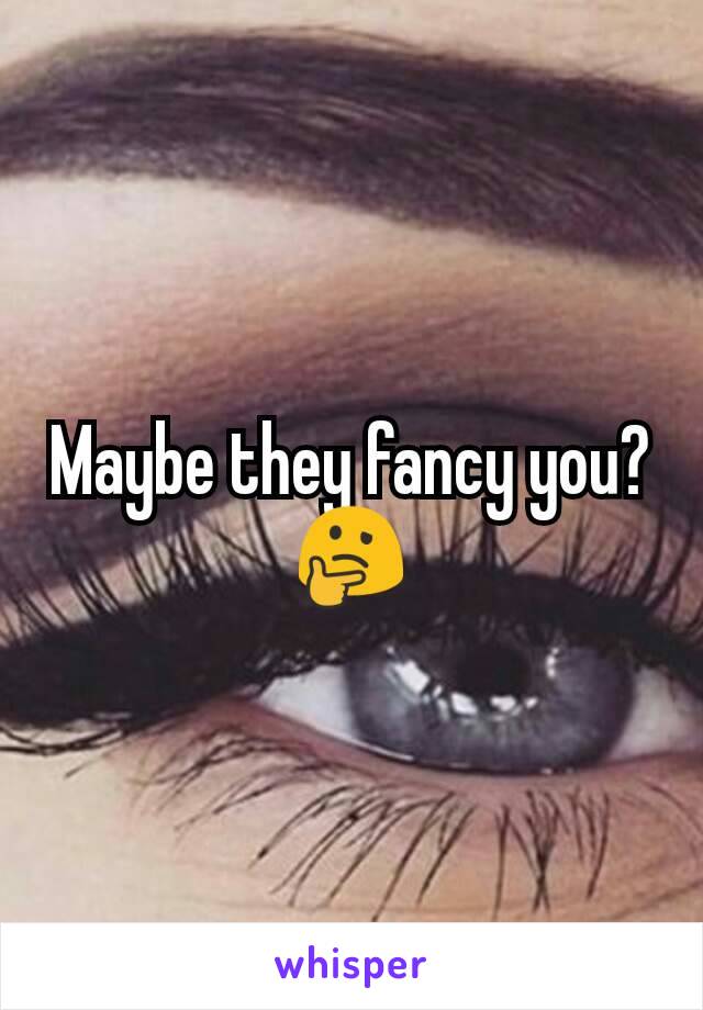 Maybe they fancy you? 🤔