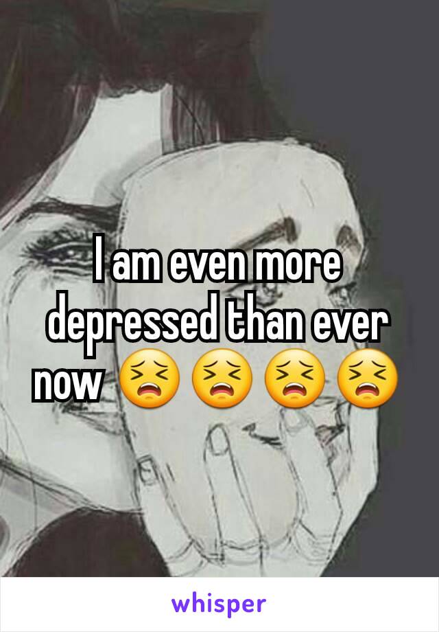 I am even more depressed than ever now 😣😣😣😣