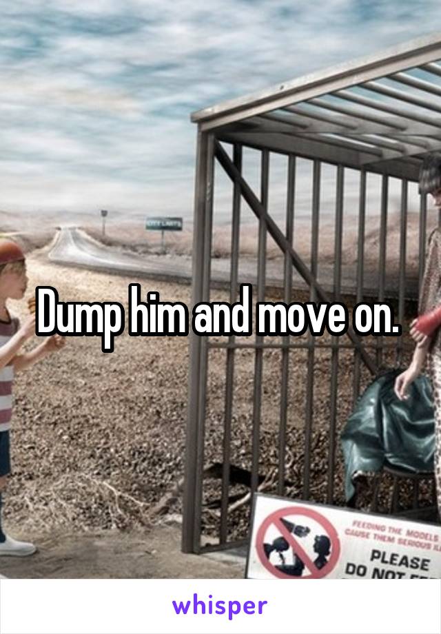 Dump him and move on. 