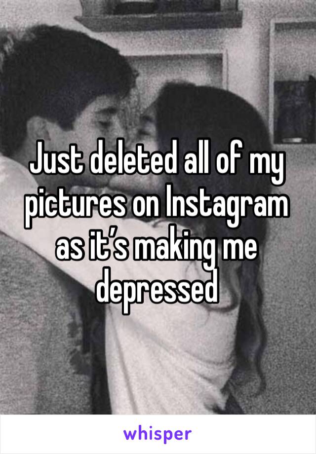 Just deleted all of my pictures on Instagram as it’s making me depressed