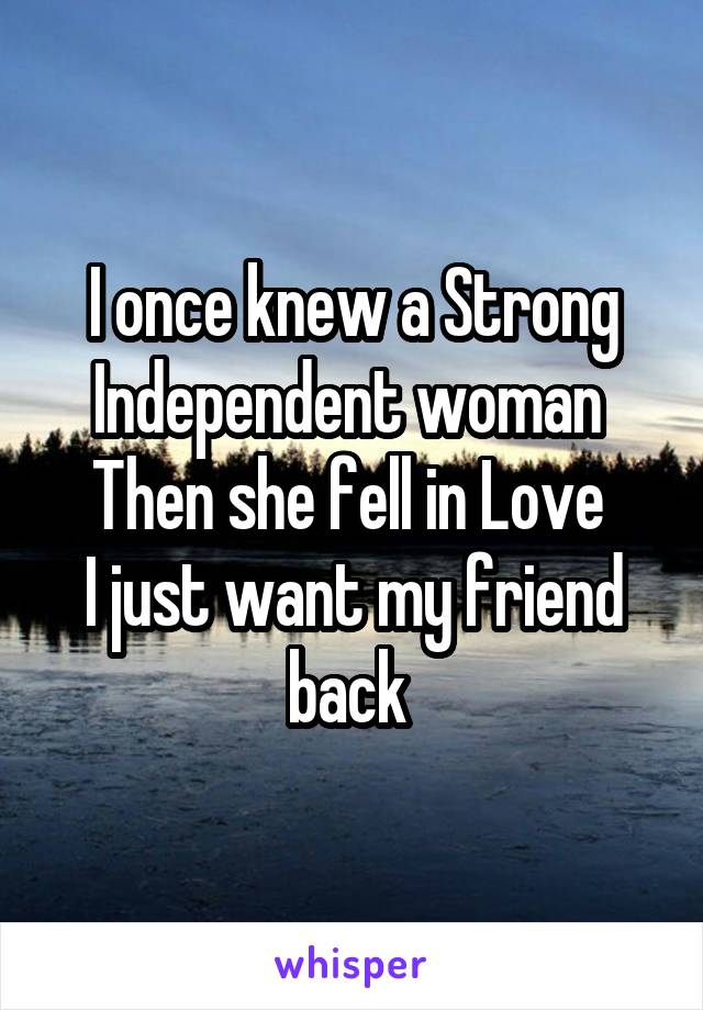 I once knew a Strong Independent woman 
Then she fell in Love 
I just want my friend back 