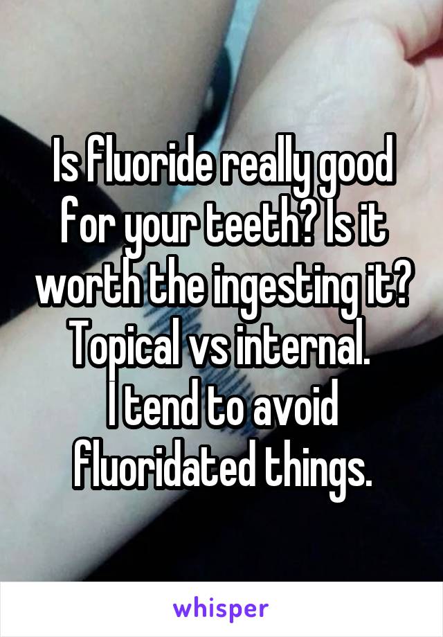 Is fluoride really good for your teeth? Is it worth the ingesting it? Topical vs internal. 
I tend to avoid fluoridated things.