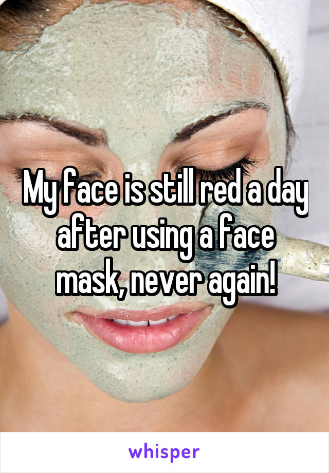 My face is still red a day after using a face mask, never again!