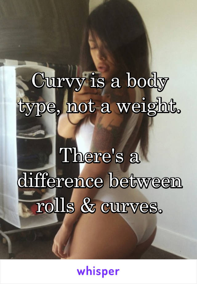 Curvy is a body type, not a weight.

There's a difference between rolls & curves.