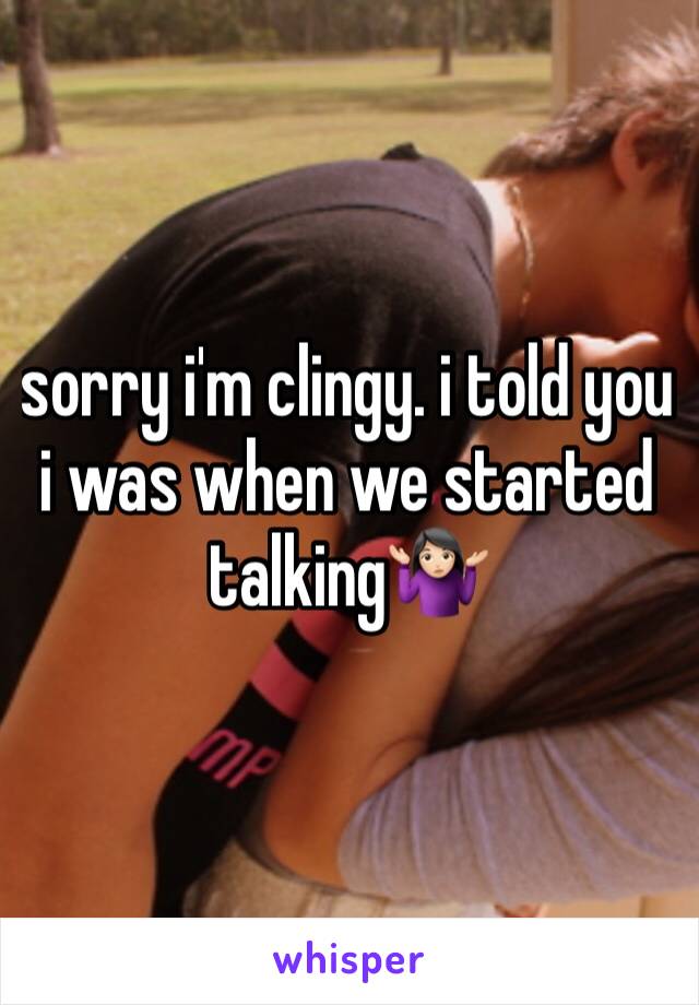 sorry i'm clingy. i told you i was when we started talking🤷🏻‍♀️