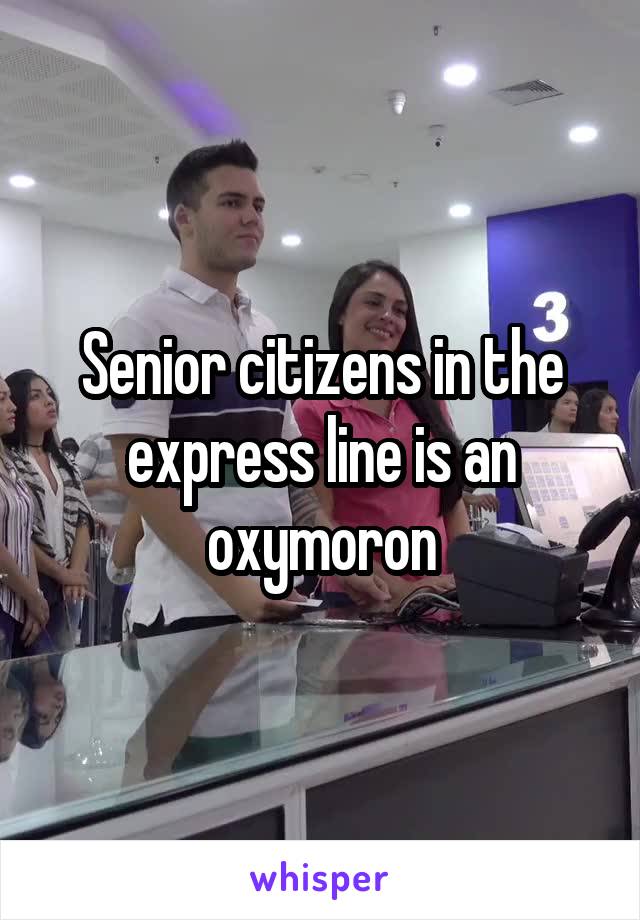 Senior citizens in the express line is an oxymoron