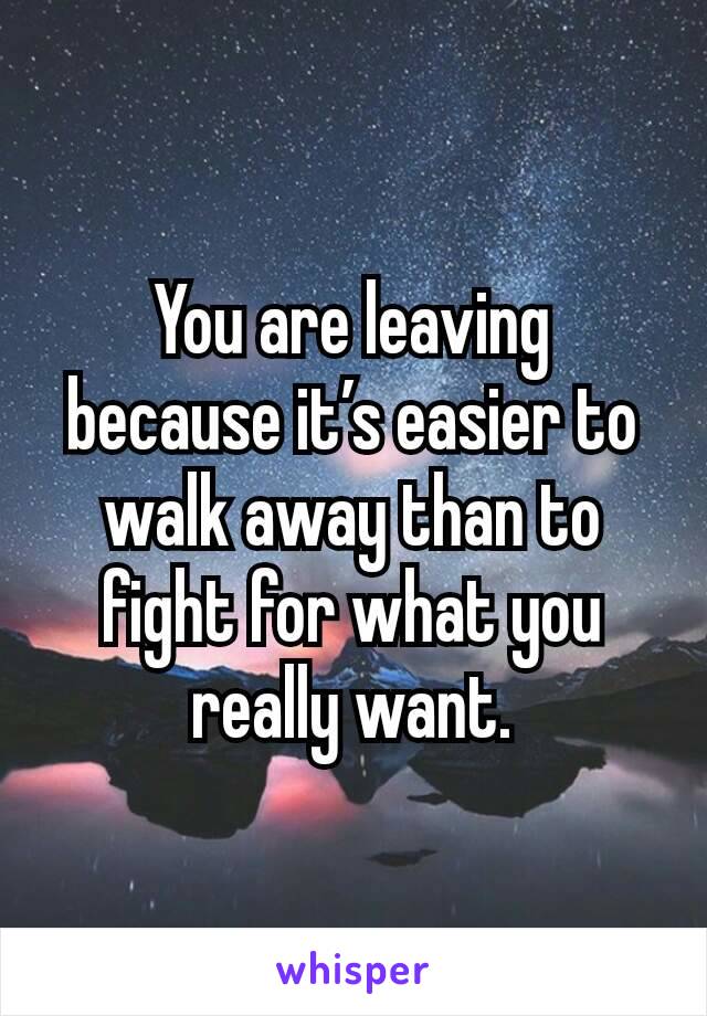 You are leaving because it’s easier to walk away than to fight for what you really want.