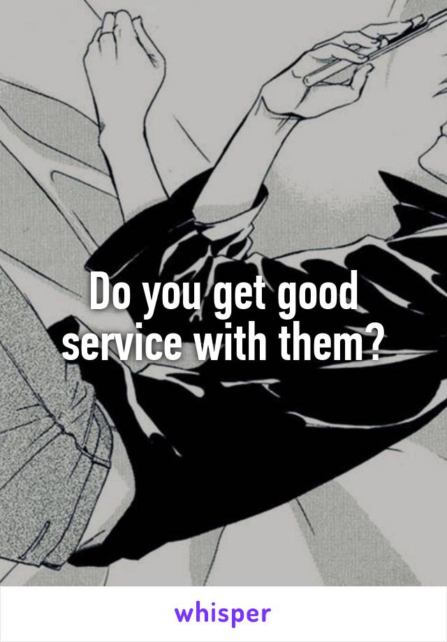 Do you get good service with them?