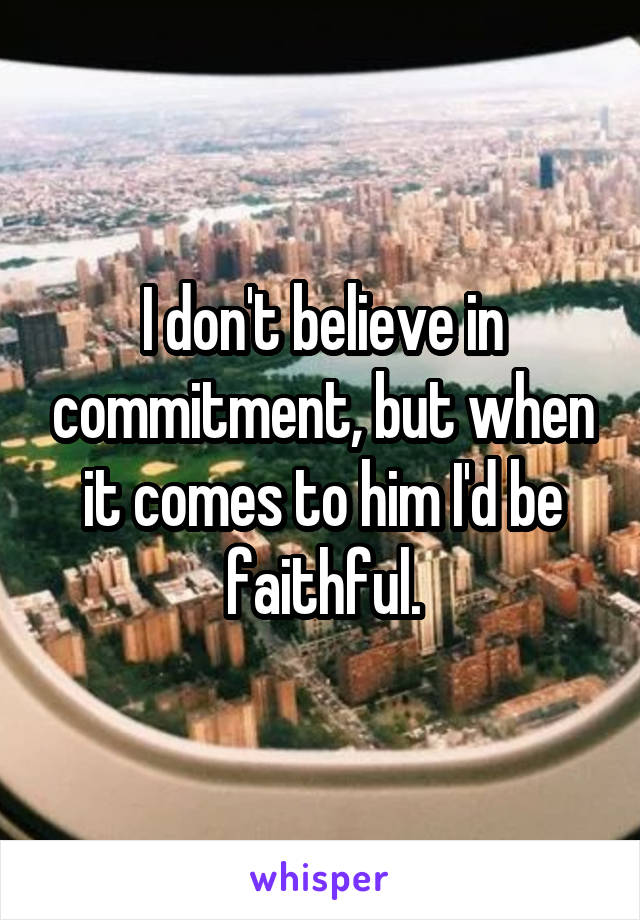 I don't believe in commitment, but when it comes to him I'd be faithful.