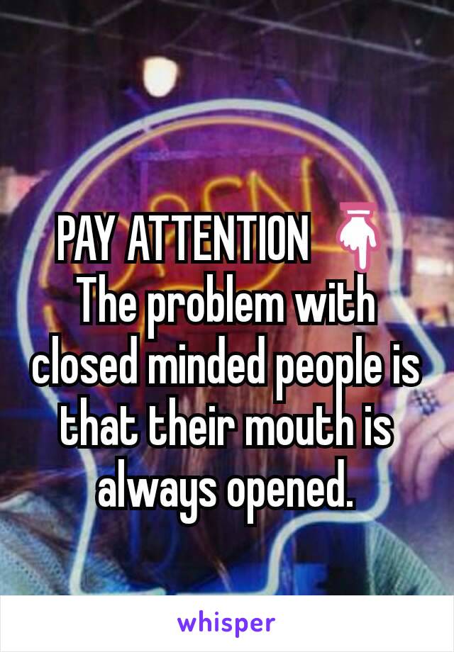 PAY ATTENTION 👇
The problem with closed minded people is that their mouth is always opened.