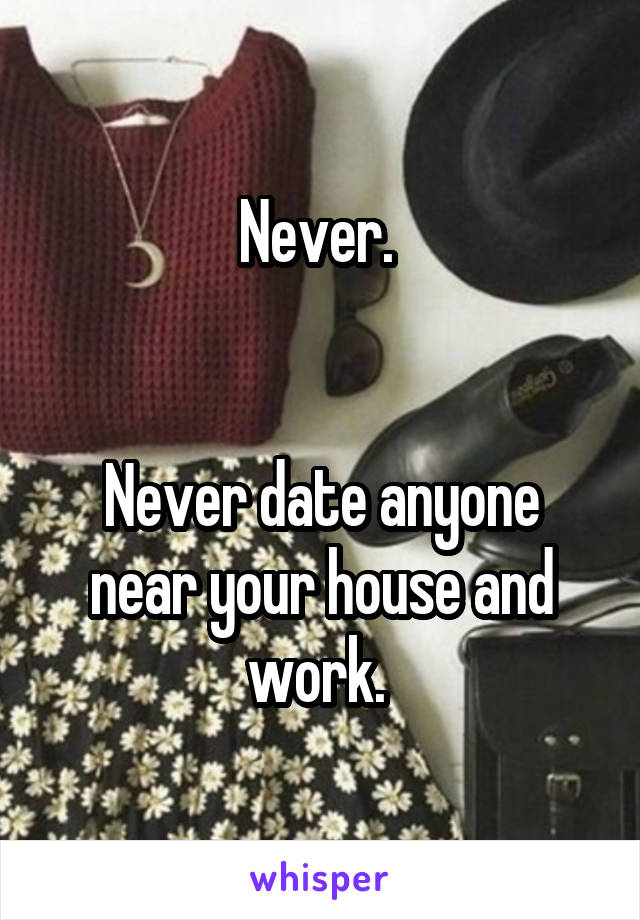 Never. 


Never date anyone near your house and work. 