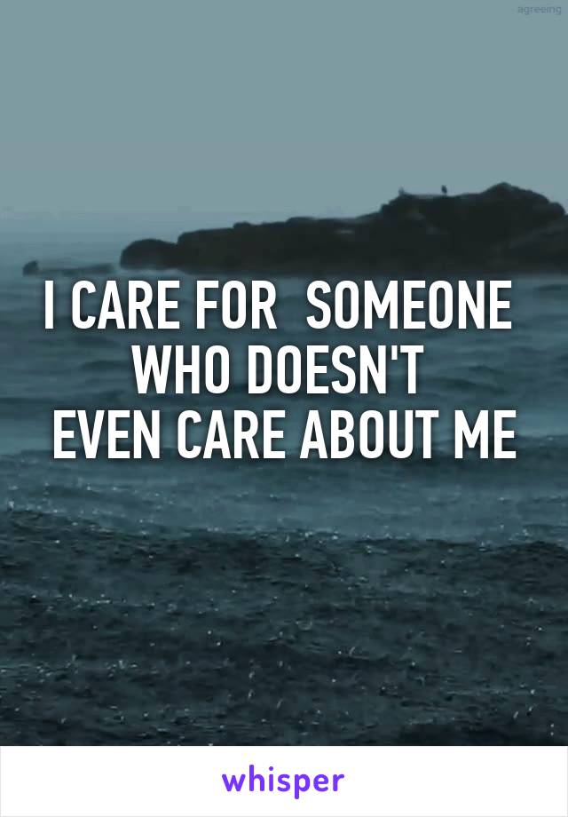 I CARE FOR  SOMEONE 
WHO DOESN'T 
EVEN CARE ABOUT ME 