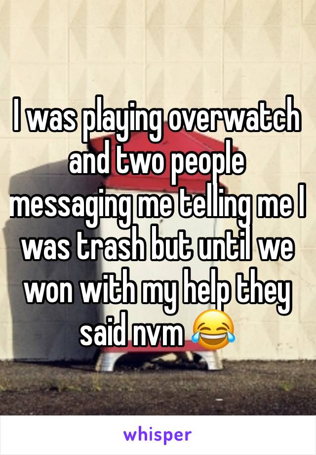 I was playing overwatch and two people messaging me telling me I was trash but until we won with my help they said nvm 😂