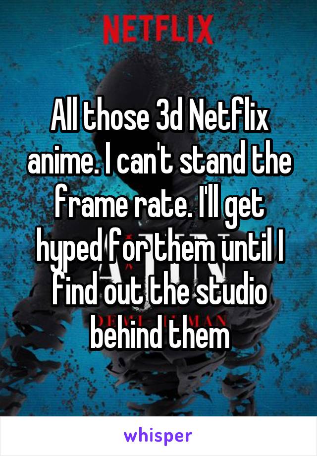 All those 3d Netflix anime. I can't stand the frame rate. I'll get hyped for them until I find out the studio behind them