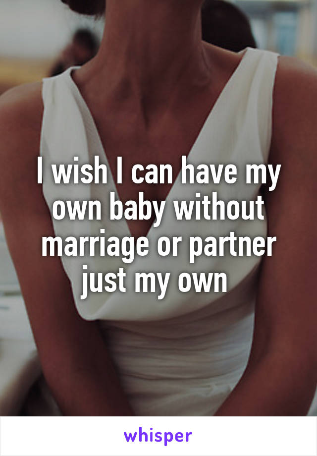 I wish I can have my own baby without marriage or partner just my own 