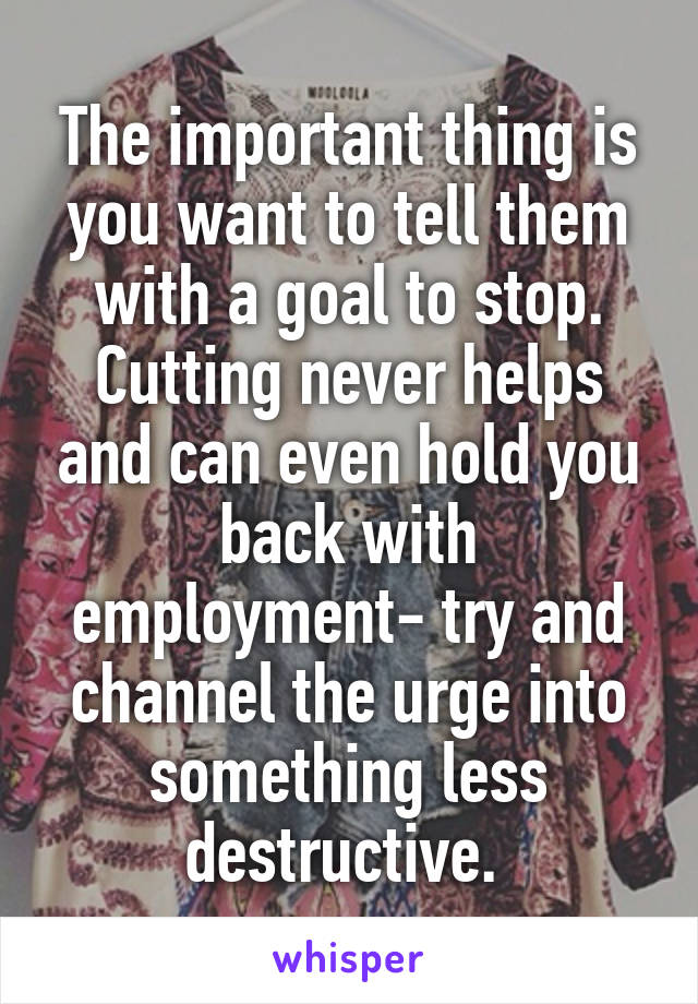 The important thing is you want to tell them with a goal to stop. Cutting never helps and can even hold you back with employment- try and channel the urge into something less destructive. 